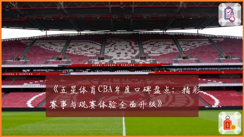 《五星体育CBA年度口碑盘点：精彩赛事与观赛体验全面升级》