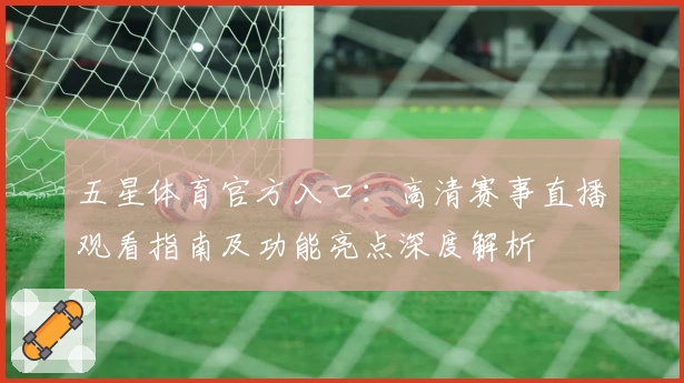 五星体育官方入口：高清赛事直播观看指南及功能亮点深度解析