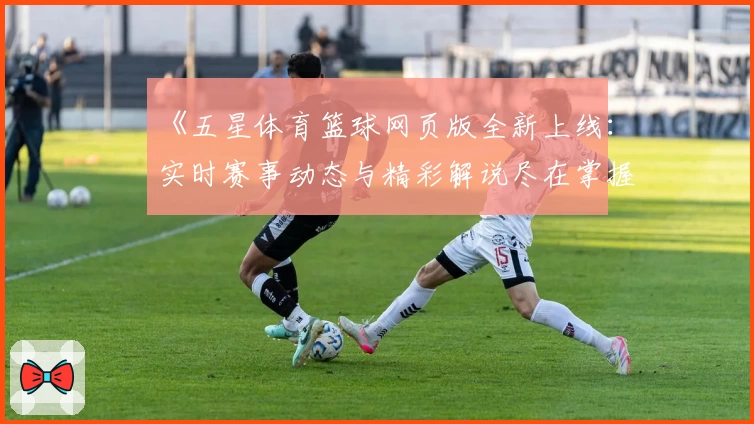 《五星体育篮球网页版全新上线：实时赛事动态与精彩解说尽在掌握》