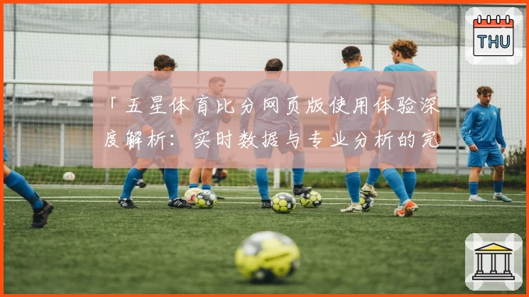 「五星体育比分网页版使用体验深度解析：实时数据与专业分析的完美结合」