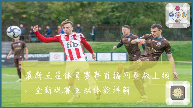 最新五星体育赛事直播网页版上线，全新观赛互动体验详解