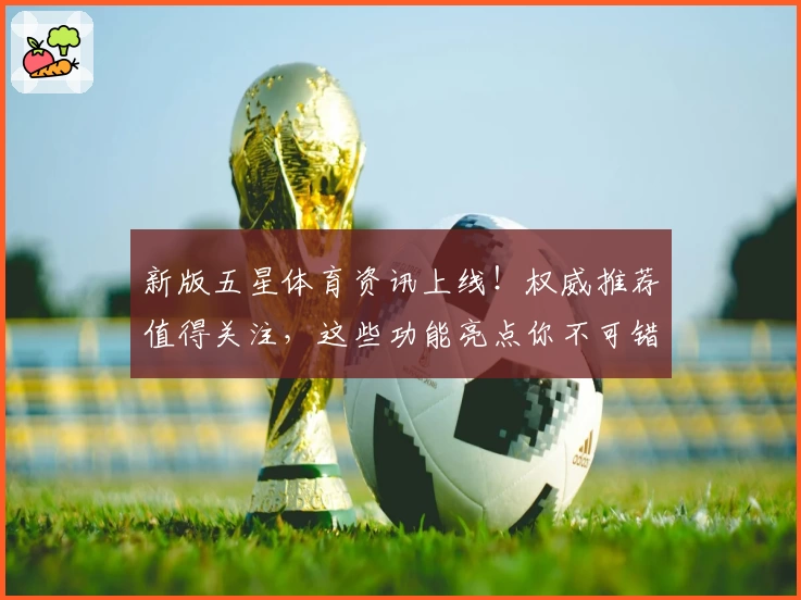新版五星体育资讯上线！权威推荐值得关注，这些功能亮点你不可错过