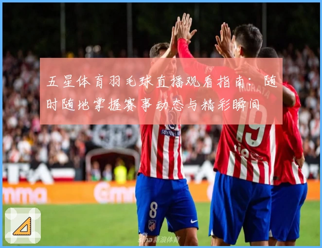 五星体育羽毛球直播观看指南：随时随地掌握赛事动态与精彩瞬间