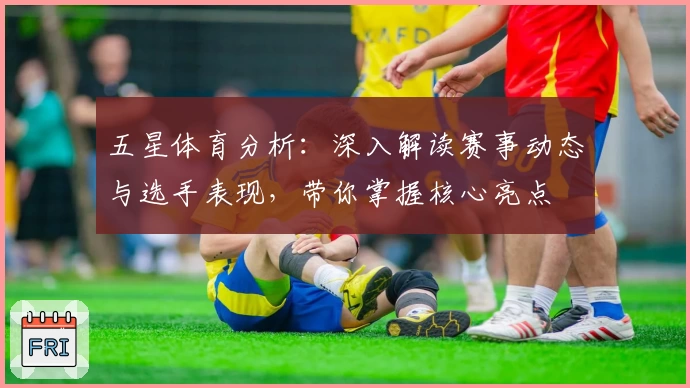 五星体育分析：深入解读赛事动态与选手表现，带你掌握核心亮点