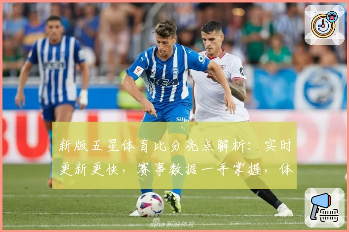 新版五星体育比分亮点解析：实时更新更快，赛事数据一手掌握，体育迷必备选择