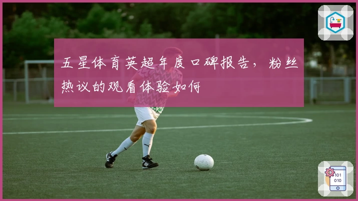 五星体育英超年度口碑报告，粉丝热议的观看体验如何