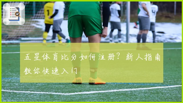 五星体育比分如何注册?新人指南教你快速入门