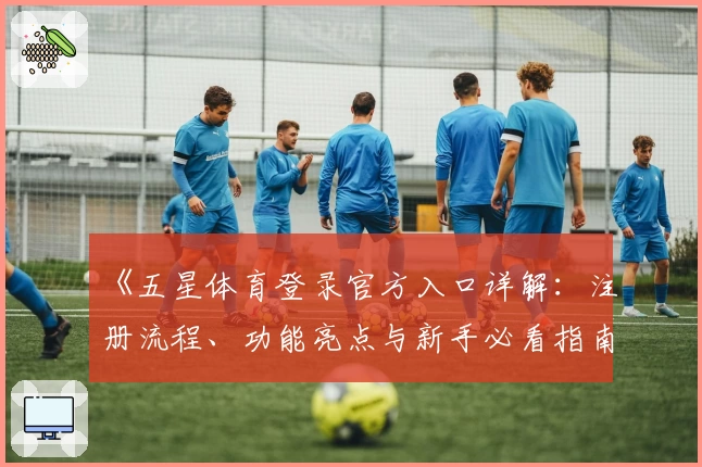 《五星体育登录官方入口详解：注册流程、功能亮点与新手必看指南》