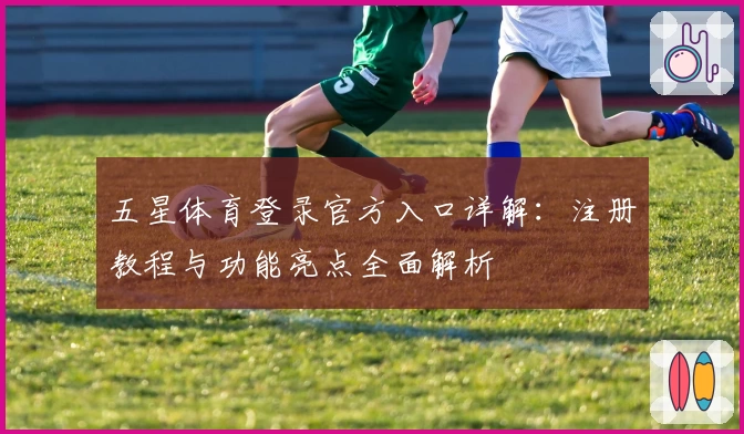 五星体育登录官方入口详解：注册教程与功能亮点全面解析