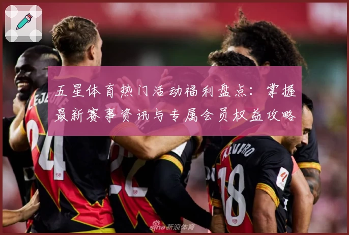 五星体育热门活动福利盘点：掌握最新赛事资讯与专属会员权益攻略