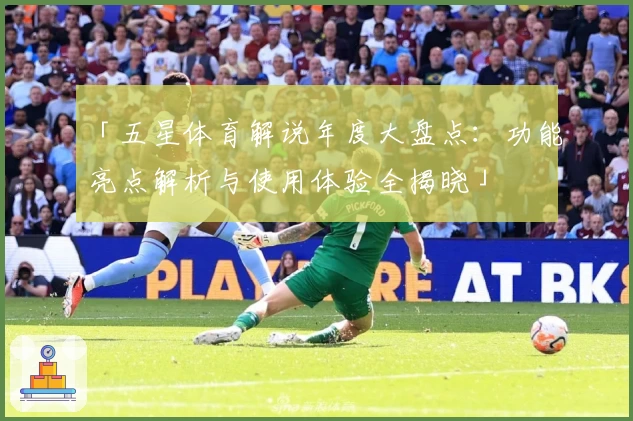 「五星体育解说年度大盘点：功能亮点解析与使用体验全揭晓」