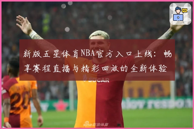 新版五星体育NBA官方入口上线：畅享赛程直播与精彩回放的全新体验