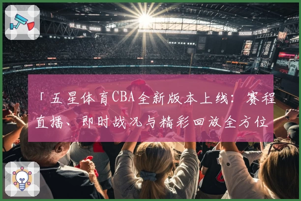 「五星体育CBA全新版本上线：赛程直播、即时战况与精彩回放全方位解析」