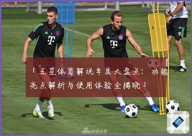 「五星体育解说年度大盘点：功能亮点解析与使用体验全揭晓」