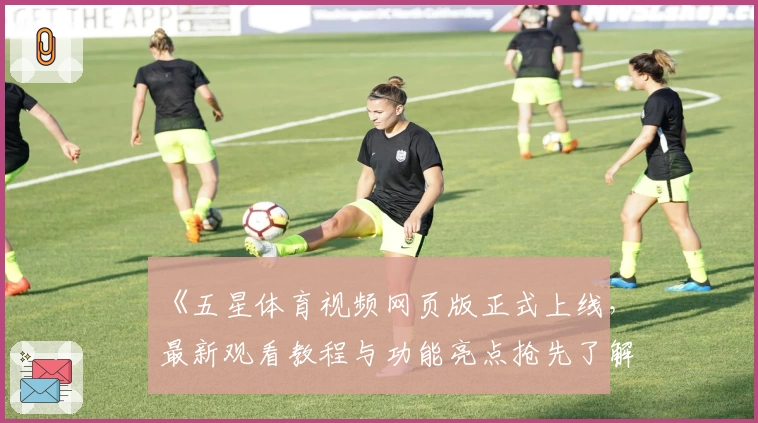 《五星体育视频网页版正式上线，最新观看教程与功能亮点抢先了解》