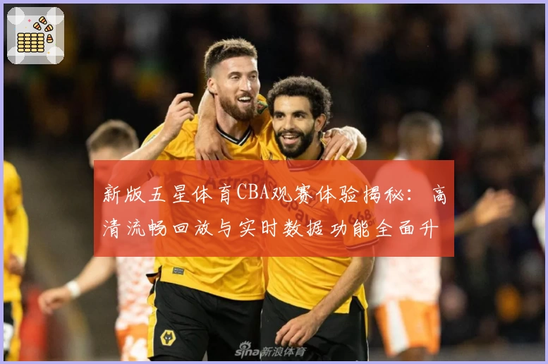 新版五星体育CBA观赛体验揭秘：高清流畅回放与实时数据功能全面升级