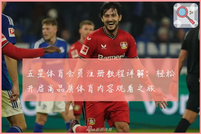五星体育会员注册教程详解：轻松开启高品质体育内容观看之旅