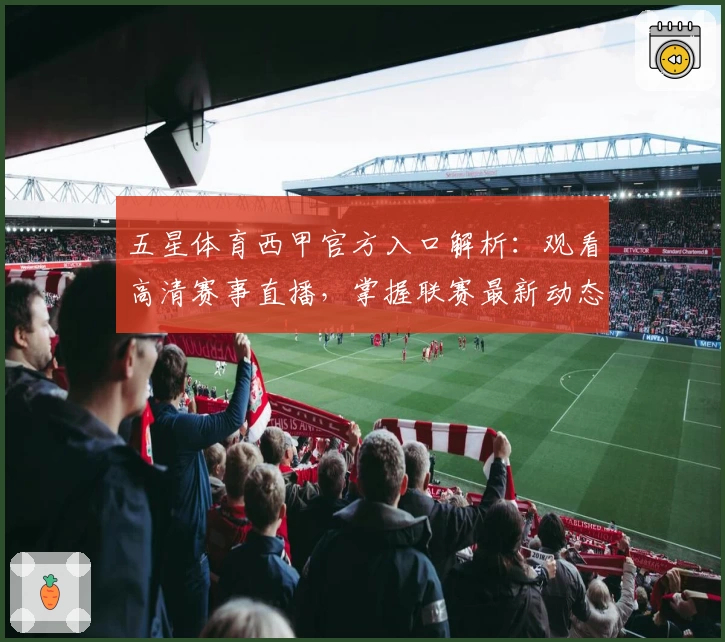 五星体育西甲官方入口解析：观看高清赛事直播，掌握联赛最新动态