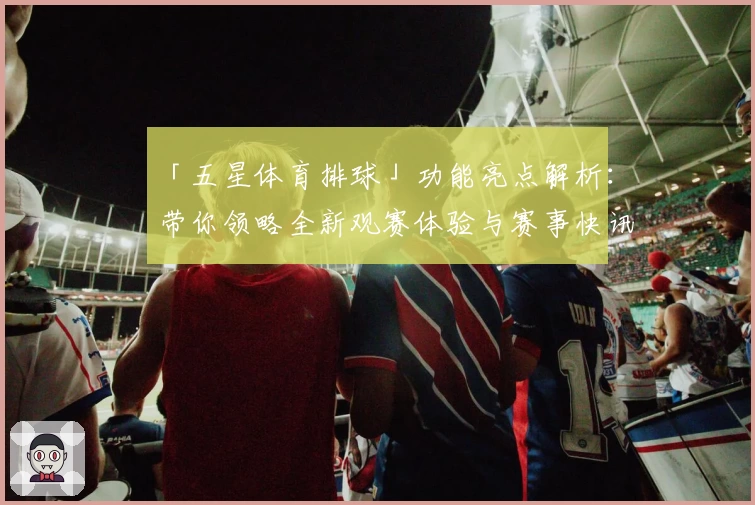 「五星体育排球」功能亮点解析：带你领略全新观赛体验与赛事快讯！