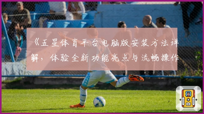 《五星体育平台电脑版安装方法详解，体验全新功能亮点与流畅操作》