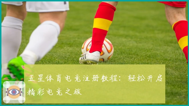 五星体育电竞注册教程：轻松开启精彩电竞之旅