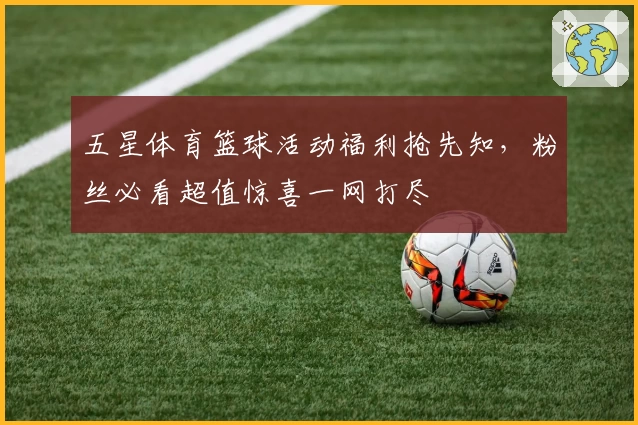 五星体育篮球活动福利抢先知，粉丝必看超值惊喜一网打尽
