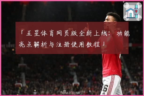 「五星体育网页版全新上线：功能亮点解析与注册使用教程」