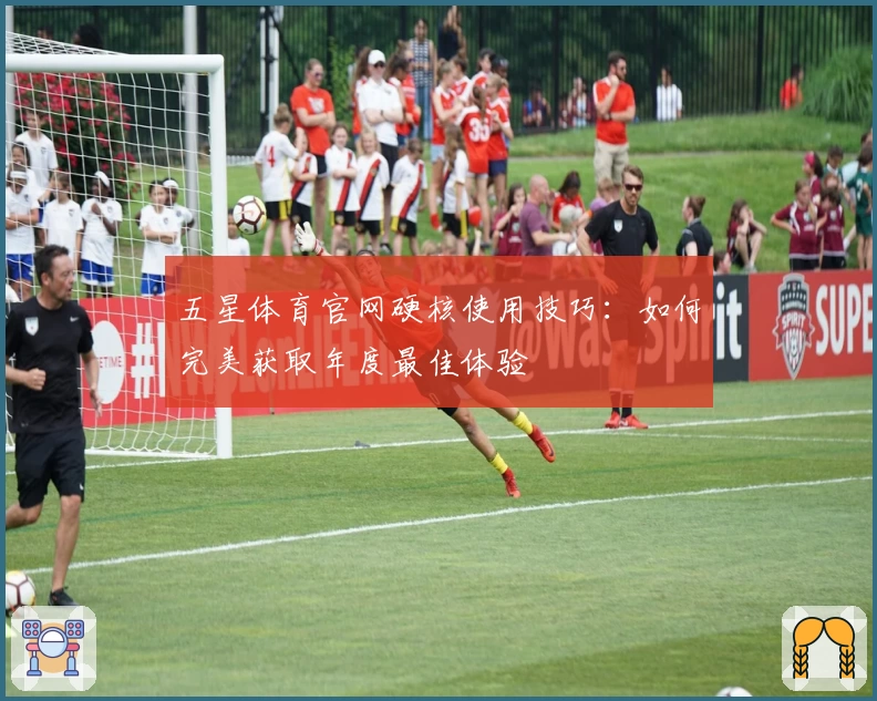 五星体育官网硬核使用技巧：如何完美获取年度最佳体验