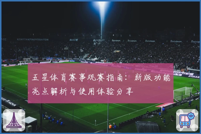 五星体育赛事观赛指南：新版功能亮点解析与使用体验分享