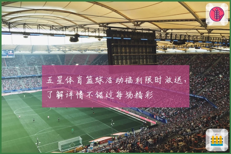 五星体育篮球活动福利限时放送，了解详情不错过每场精彩